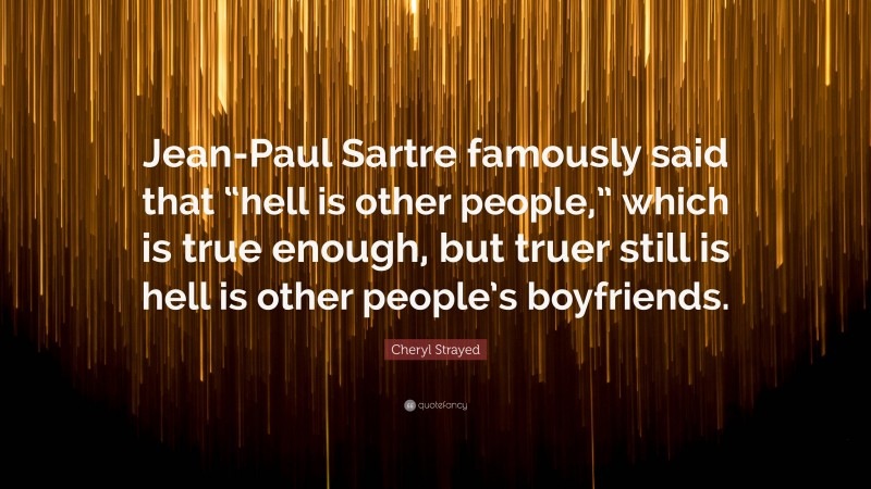 Cheryl Strayed Quote: “Jean-Paul Sartre famously said that “hell is other people,” which is true enough, but truer still is hell is other people’s boyfriends.”