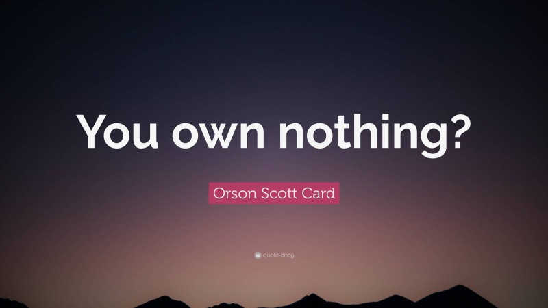 Orson Scott Card Quote: “You own nothing?”