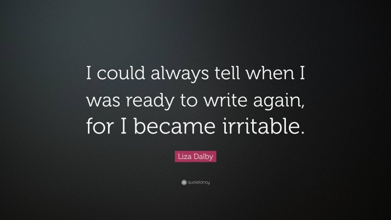 Liza Dalby Quote: “I could always tell when I was ready to write again, for I became irritable.”
