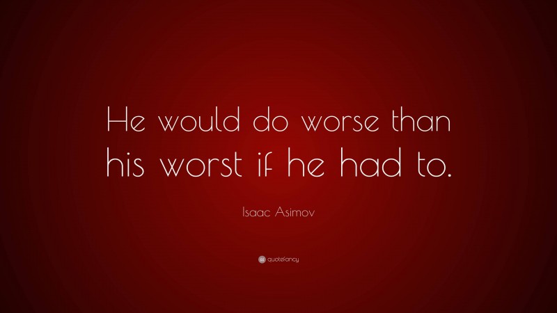 Isaac Asimov Quote: “He would do worse than his worst if he had to.”