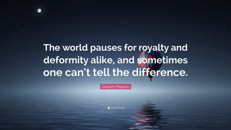 Gregory Maguire Quote: “The world pauses for royalty and deformity alike, and sometimes one can’t tell the difference.”