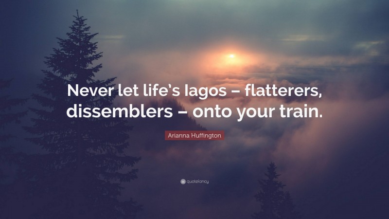 Arianna Huffington Quote: “Never let life’s Iagos – flatterers, dissemblers – onto your train.”