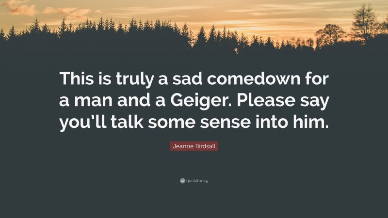 Jeanne Birdsall Quote: “This is truly a sad comedown for a man and a Geiger. Please say you’ll talk some sense into him.”