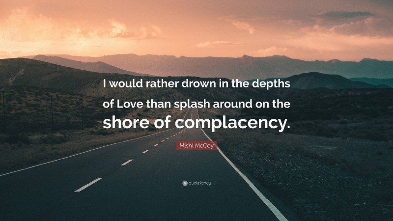 Mishi McCoy Quote: “I would rather drown in the depths of Love than splash around on the shore of complacency.”