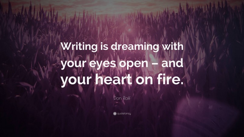 Don Roff Quote: “Writing is dreaming with your eyes open – and your heart on fire.”