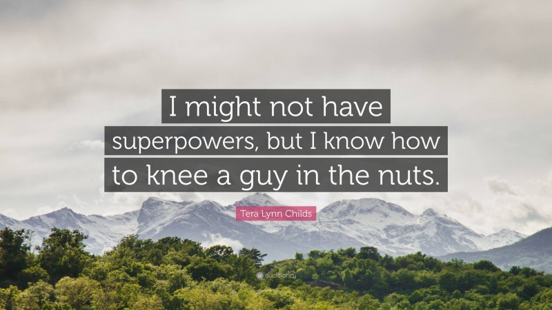 Tera Lynn Childs Quote: “I might not have superpowers, but I know how to knee a guy in the nuts.”