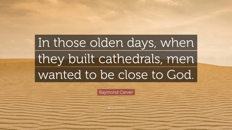 Raymond Carver Quote: “In those olden days, when they built cathedrals, men wanted to be close to God.”