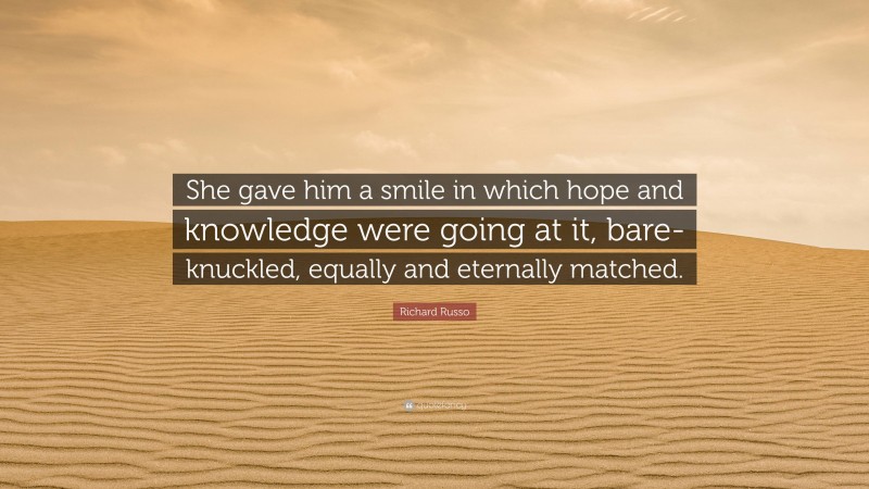 Richard Russo Quote: “She gave him a smile in which hope and knowledge were going at it, bare-knuckled, equally and eternally matched.”