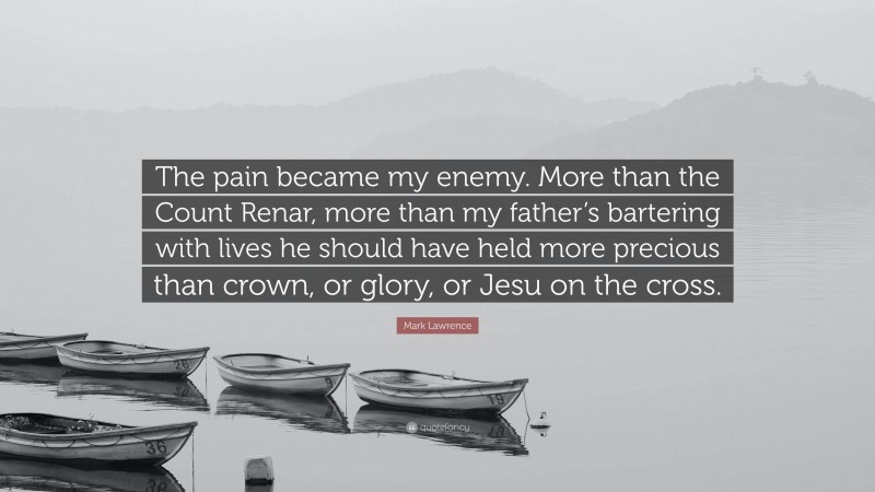 Mark Lawrence Quote: “The pain became my enemy. More than the Count Renar, more than my father’s bartering with lives he should have held more precious than crown, or glory, or Jesu on the cross.”
