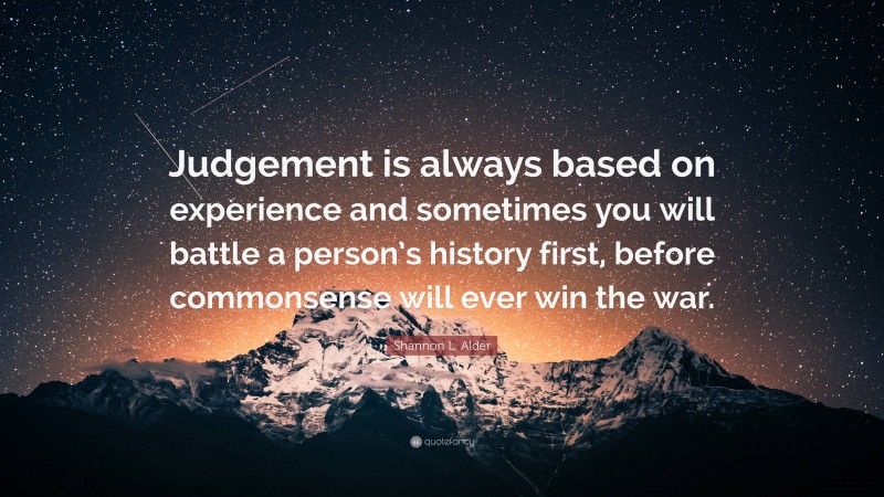 Shannon L. Alder Quote: “Judgement is always based on experience and sometimes you will battle a person’s history first, before commonsense will ever win the war.”