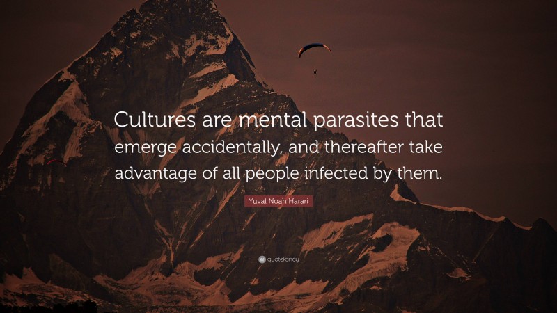 Yuval Noah Harari Quote: “Cultures are mental parasites that emerge accidentally, and thereafter take advantage of all people infected by them.”