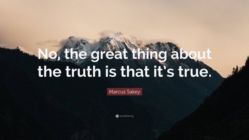Marcus Sakey Quote: “No, the great thing about the truth is that it’s true.”