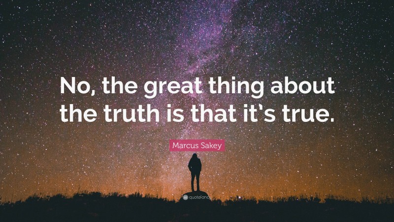 Marcus Sakey Quote: “No, the great thing about the truth is that it’s true.”