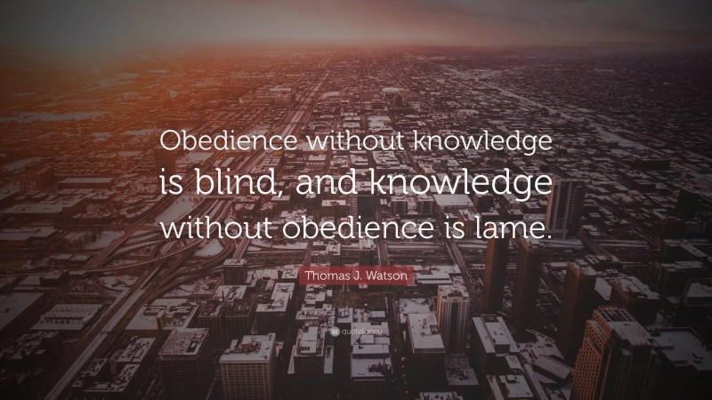 Thomas J. Watson Quote: “Obedience without knowledge is blind, and knowledge without obedience is lame.”