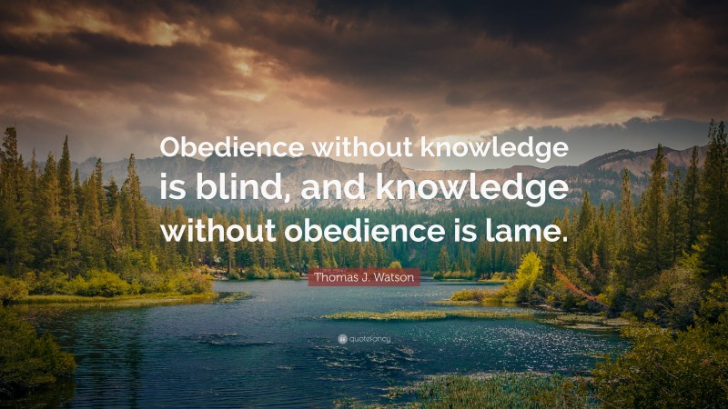 Thomas J. Watson Quote: “Obedience without knowledge is blind, and knowledge without obedience is lame.”