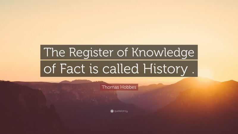 Thomas Hobbes Quote: “The Register of Knowledge of Fact is called History .”