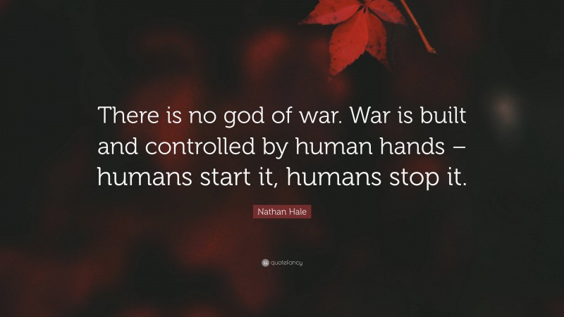 Nathan Hale Quote: “There is no god of war. War is built and controlled by human hands – humans start it, humans stop it.”