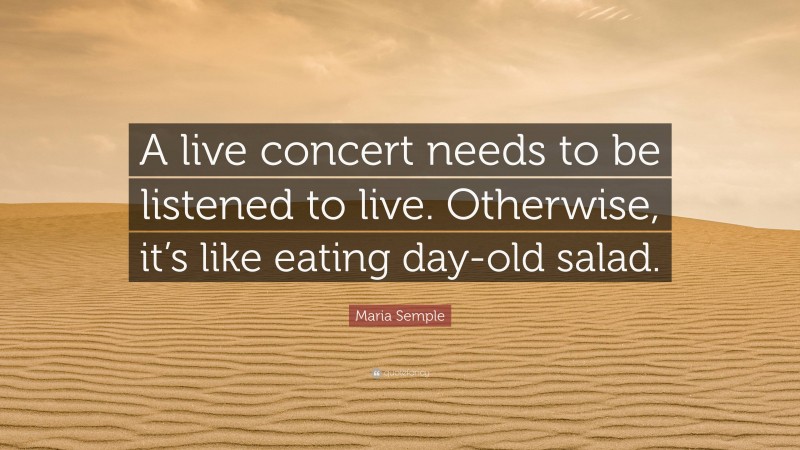 Maria Semple Quote: “A live concert needs to be listened to live. Otherwise, it’s like eating day-old salad.”