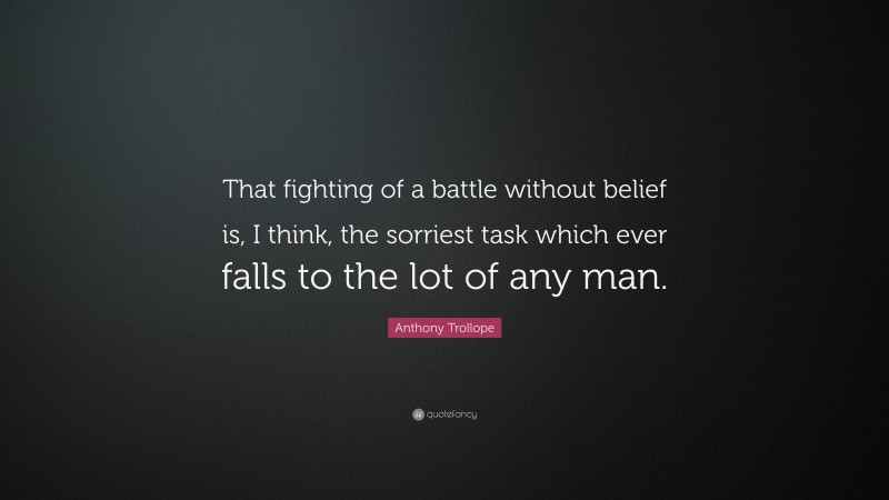 Anthony Trollope Quote: “That fighting of a battle without belief is, I think, the sorriest task which ever falls to the lot of any man.”