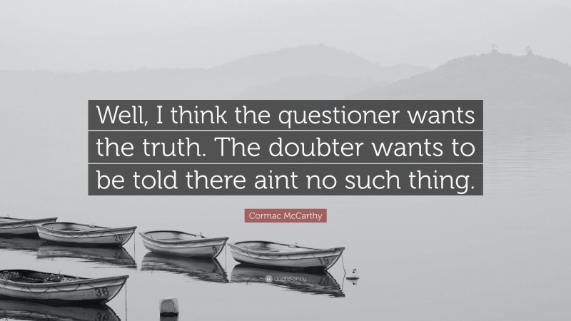 Cormac McCarthy Quote: “Well, I think the questioner wants the truth. The doubter wants to be told there aint no such thing.”
