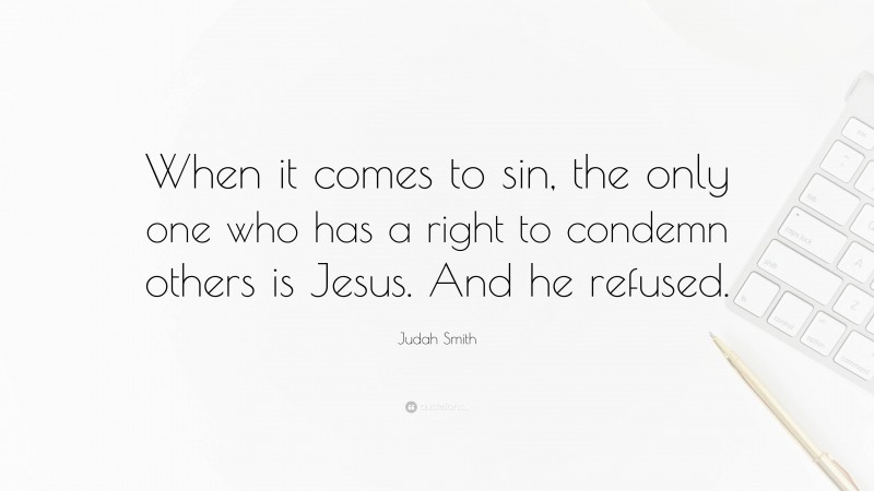 Judah Smith Quote: “When it comes to sin, the only one who has a right to condemn others is Jesus. And he refused.”