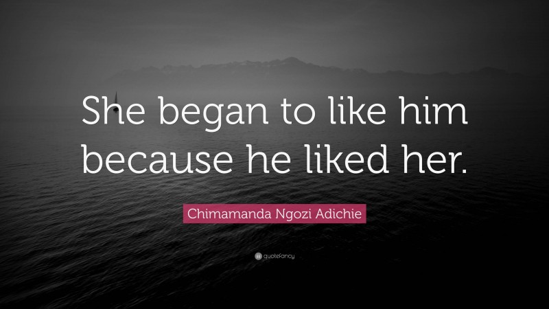 Chimamanda Ngozi Adichie Quote: “She began to like him because he liked her.”