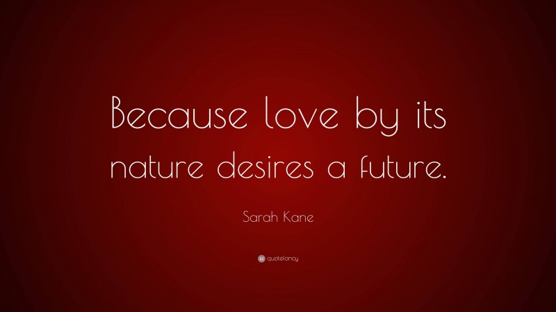 Sarah Kane Quote: “Because love by its nature desires a future.”