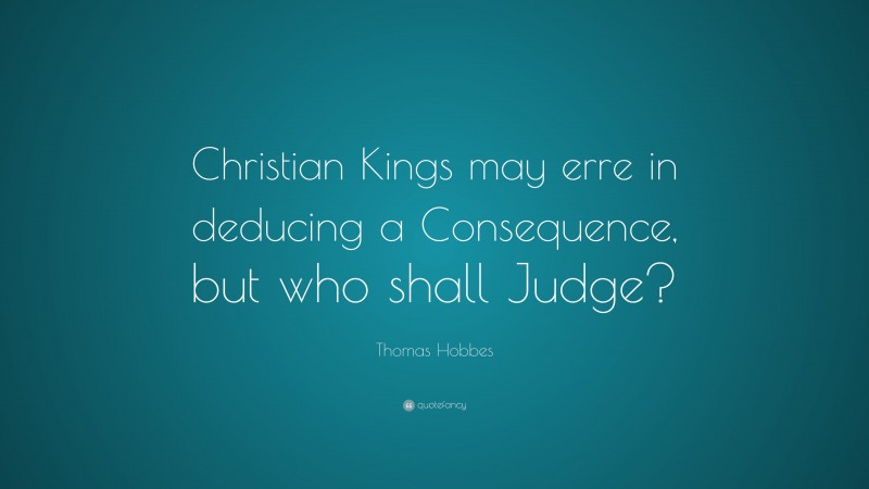 Thomas Hobbes Quote: “Christian Kings may erre in deducing a Consequence, but who shall Judge?”
