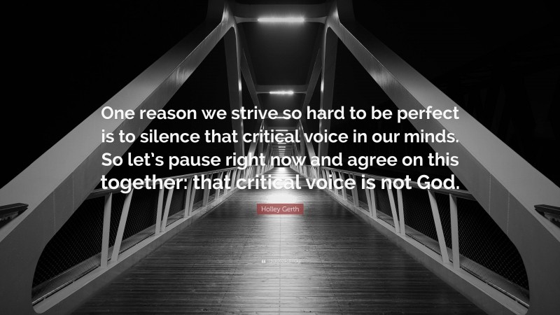 Holley Gerth Quote: “One reason we strive so hard to be perfect is to silence that critical voice in our minds. So let’s pause right now and agree on this together: that critical voice is not God.”