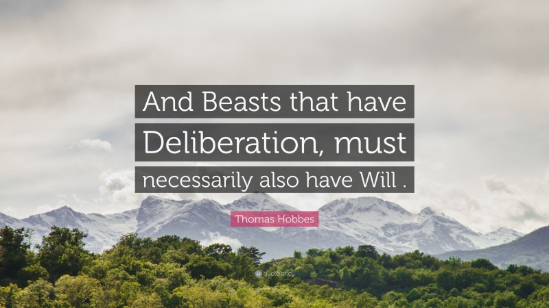 Thomas Hobbes Quote: “And Beasts that have Deliberation, must necessarily also have Will .”