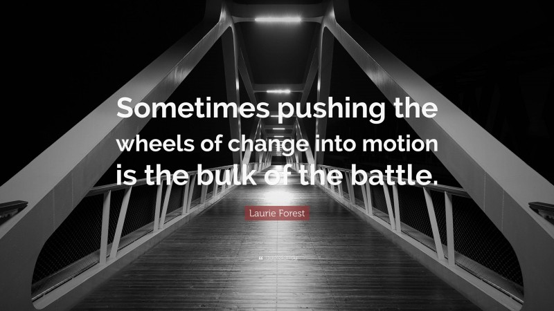 Laurie Forest Quote: “Sometimes pushing the wheels of change into motion is the bulk of the battle.”