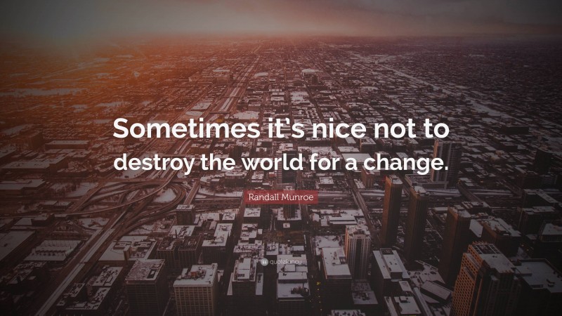 Randall Munroe Quote: “Sometimes it’s nice not to destroy the world for a change.”