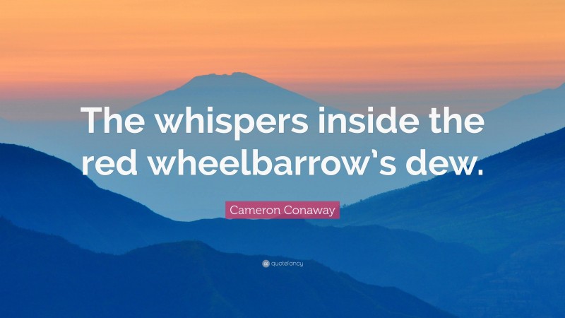 Cameron Conaway Quote: “The whispers inside the red wheelbarrow’s dew.”