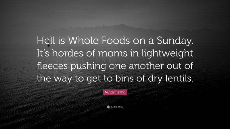 Mindy Kaling Quote: “Hell is Whole Foods on a Sunday. It’s hordes of moms in lightweight fleeces pushing one another out of the way to get to bins of dry lentils.”