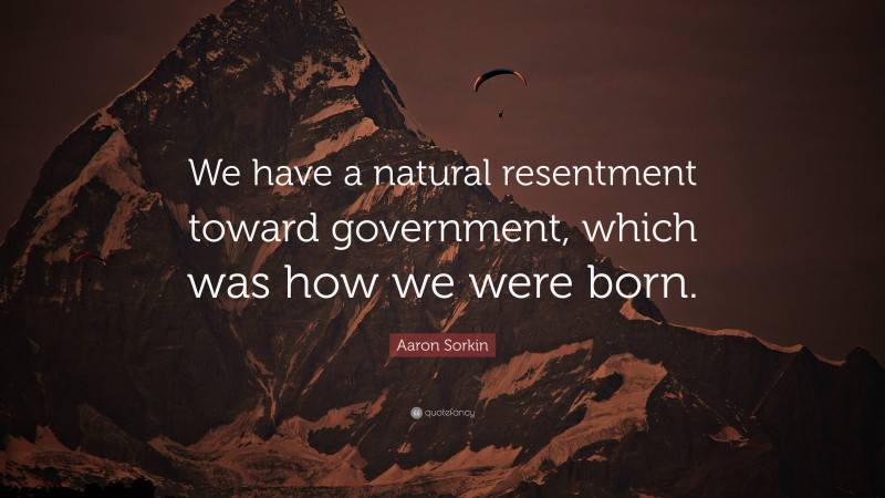 Aaron Sorkin Quote: “We have a natural resentment toward government, which was how we were born.”