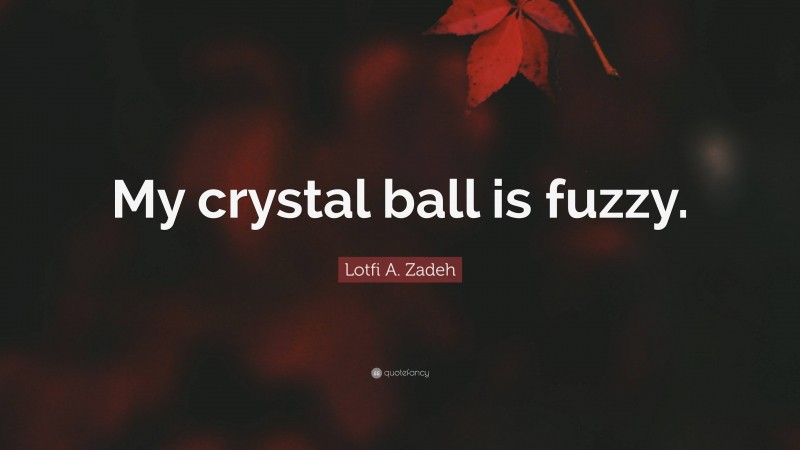 Lotfi A. Zadeh Quote: “My crystal ball is fuzzy.”