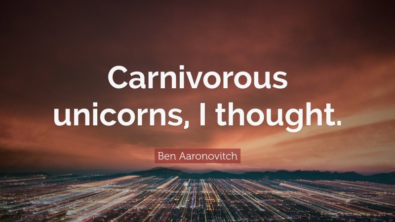Ben Aaronovitch Quote: “Carnivorous unicorns, I thought.”