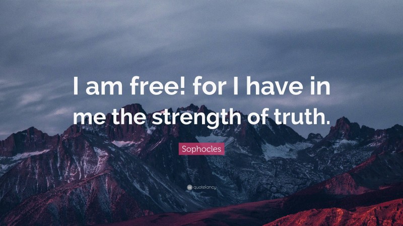 Sophocles Quote: “I am free! for I have in me the strength of truth.”