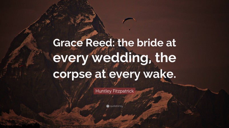 Huntley Fitzpatrick Quote: “Grace Reed: the bride at every wedding, the corpse at every wake.”