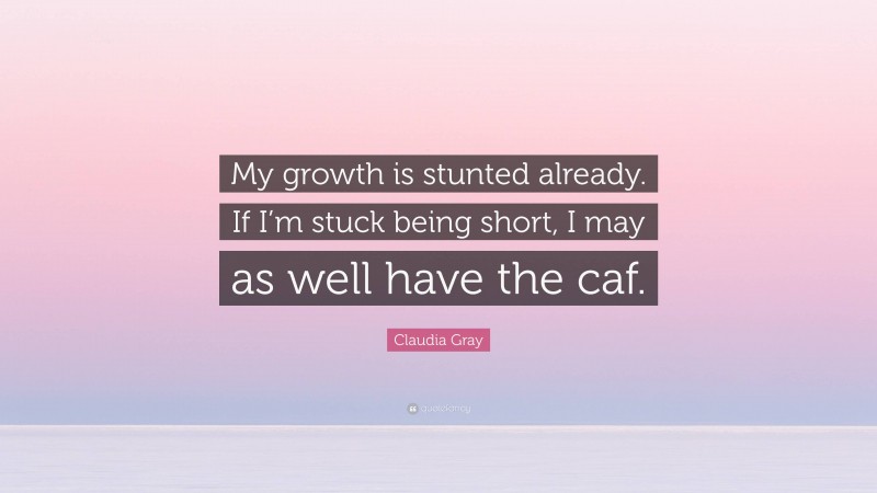 Claudia Gray Quote: “My growth is stunted already. If I’m stuck being short, I may as well have the caf.”