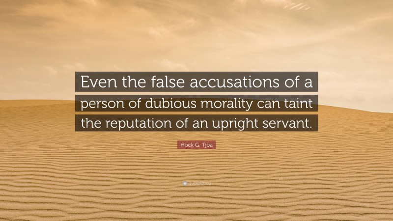 Hock G. Tjoa Quote: “Even the false accusations of a person of dubious morality can taint the reputation of an upright servant.”