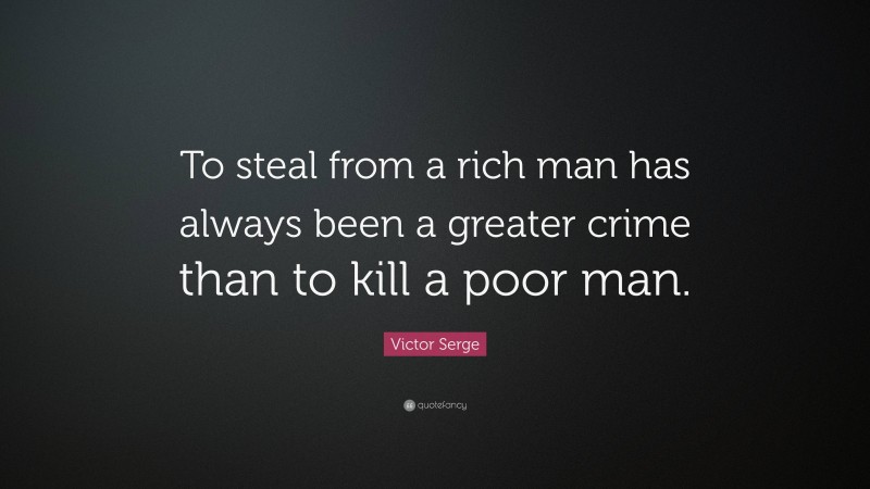 Victor Serge Quote: “To steal from a rich man has always been a greater crime than to kill a poor man.”