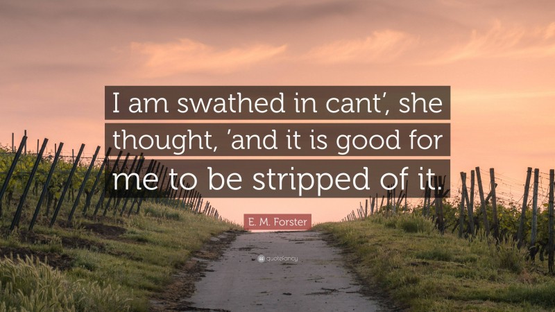 E. M. Forster Quote: “I am swathed in cant’, she thought, ’and it is good for me to be stripped of it.”