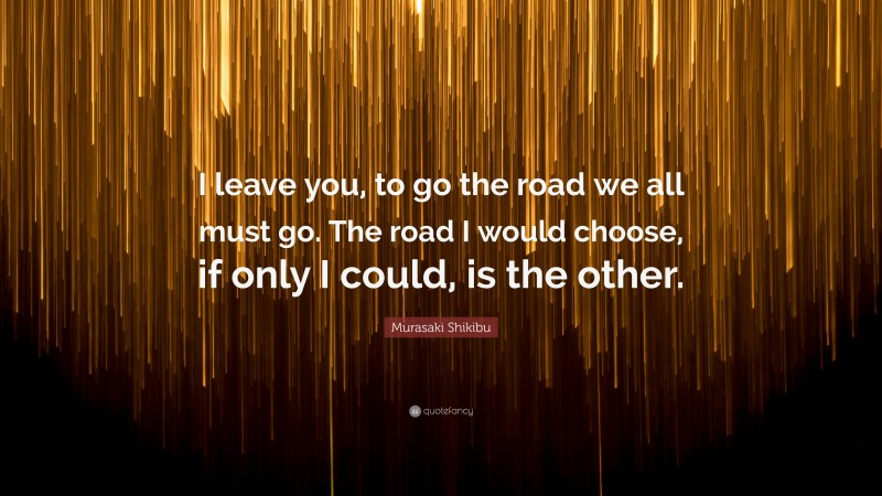 Murasaki Shikibu Quote: “I leave you, to go the road we all must go. The road I would choose, if only I could, is the other.”