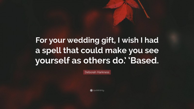 Deborah Harkness Quote: “For your wedding gift, I wish I had a spell that could make you see yourself as others do.’ ‘Based.”