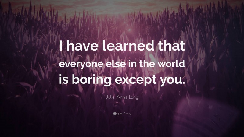 Julie Anne Long Quote: “I have learned that everyone else in the world is boring except you.”