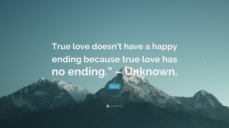 Zane Quote: “True love doesn’t have a happy ending because true love has no ending.” – Unknown.”