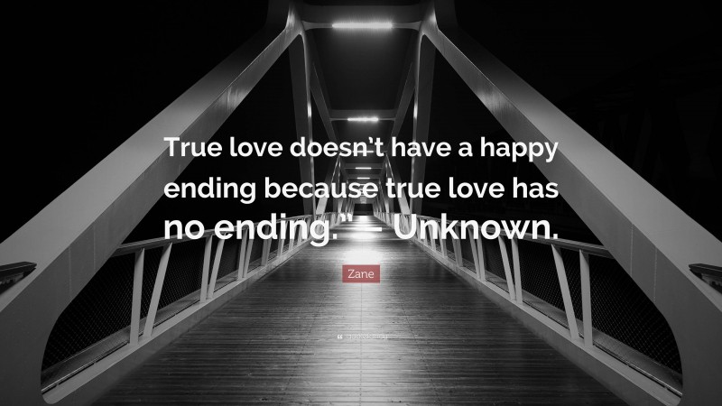 Zane Quote: “True love doesn’t have a happy ending because true love has no ending.” – Unknown.”