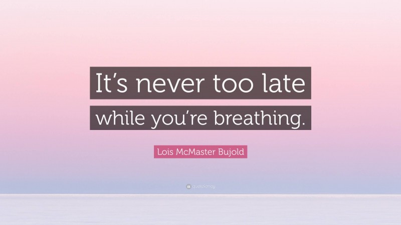 Lois McMaster Bujold Quote: “It’s never too late while you’re breathing.”