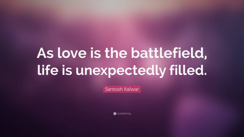Santosh Kalwar Quote: “As love is the battlefield, life is unexpectedly filled.”